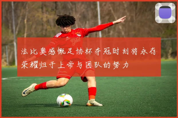法比奥感慨足协杯夺冠时刻将永存荣耀归于上帝与团队的努力