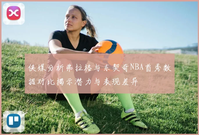 侠媒分析弗拉格与东契奇NBA首秀数据对比揭示潜力与表现差异