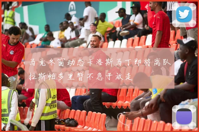 马竞冬窗动态卡洛斯马丁即将离队拉斯帕多里暂不急于放走