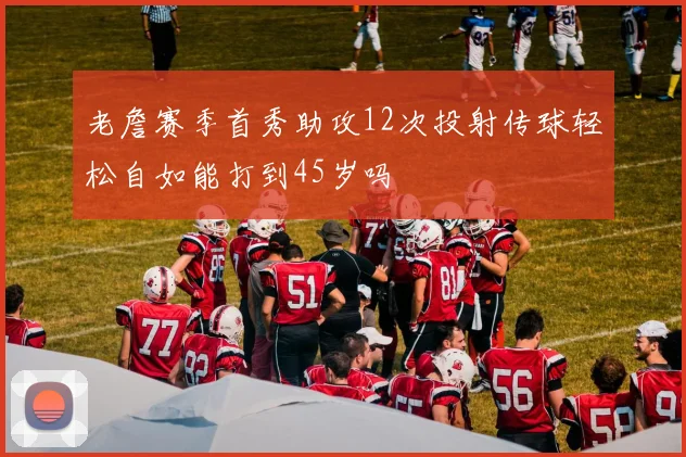 老詹赛季首秀助攻12次投射传球轻松自如能打到45岁吗