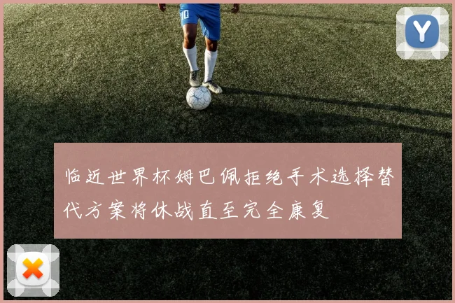 临近世界杯姆巴佩拒绝手术选择替代方案将休战直至完全康复