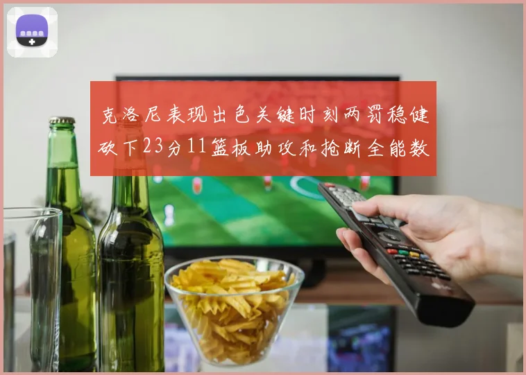 克洛尼表现出色关键时刻两罚稳健砍下23分11篮板助攻和抢断全能数据