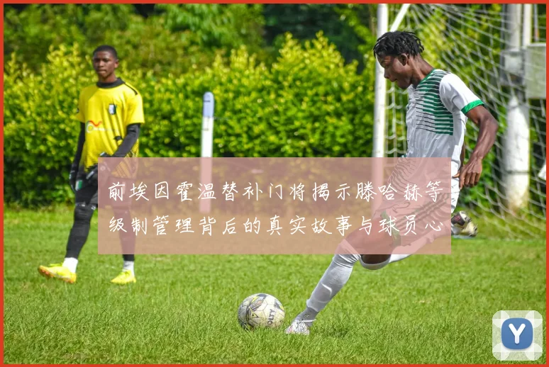 前埃因霍温替补门将揭示滕哈赫等级制管理背后的真实故事与球员心声
