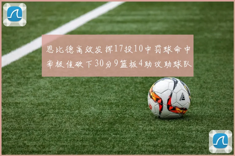 恩比德高效发挥17投10中罚球命中率极佳砍下30分9篮板4助攻助球队获胜