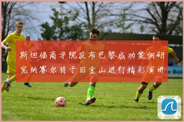 斯坦福商学院发布巴黎成功案例研究纳赛尔将于旧金山进行精彩演讲