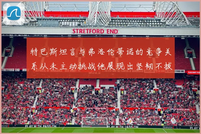 特巴斯坦言与弗洛伦蒂诺的竞争关系从未主动挑战他展现出坚韧不拔的精神