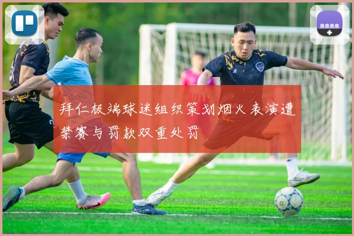 拜仁极端球迷组织策划烟火表演遭禁赛与罚款双重处罚