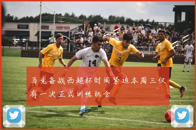 马竞备战西超杯时间紧迫本周三仅有一次正式训练机会