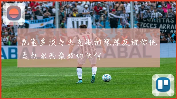 凯塞多谈与杰克逊的深厚友谊称他是切尔西最好的伙伴