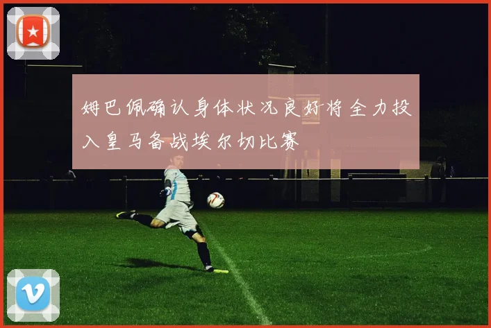姆巴佩确认身体状况良好将全力投入皇马备战埃尔切比赛